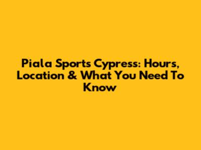 Piala Sports Cypress: Hours, Location & What You Need To Know