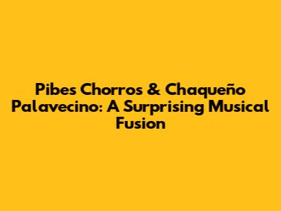 Pibes Chorros & Chaqueño Palavecino: A Surprising Musical Fusion