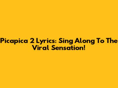 Picapica 2 Lyrics: Sing Along To The Viral Sensation!