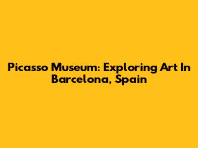 Picasso Museum: Exploring Art In Barcelona, Spain
