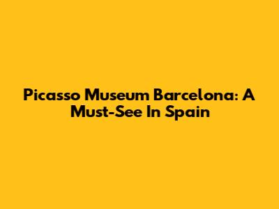 Picasso Museum Barcelona: A Must-See In Spain