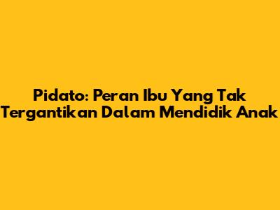 Pidato: Peran Ibu Yang Tak Tergantikan Dalam Mendidik Anak