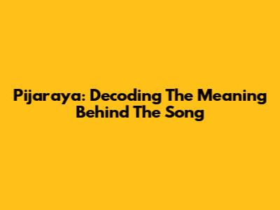 Pijaraya: Decoding The Meaning Behind The Song