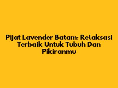 Pijat Lavender Batam: Relaksasi Terbaik Untuk Tubuh Dan Pikiranmu