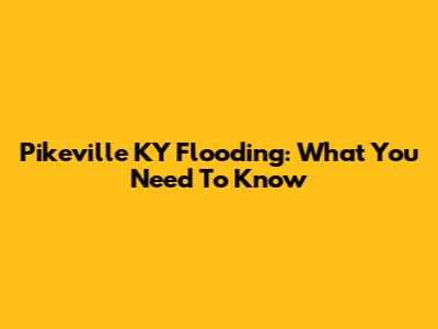 Pikeville KY Flooding: What You Need To Know