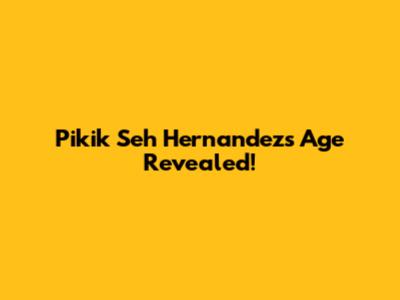 Pikik Seh Hernandez's Age Revealed!
