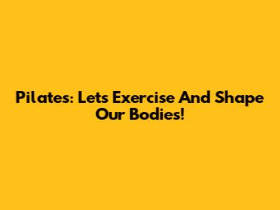 Pilates: Let's Exercise And Shape Our Bodies!