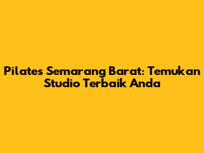 Pilates Semarang Barat: Temukan Studio Terbaik Anda
