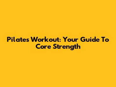 Pilates Workout: Your Guide To Core Strength