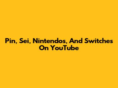 Pin, Sei, Nintendos, And Switches On YouTube