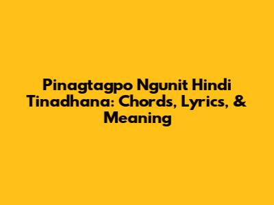 Pinagtagpo Ngunit Hindi Tinadhana: Chords, Lyrics, & Meaning