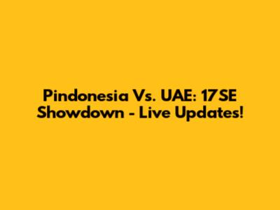 Pindonesia Vs. UAE: 17SE Showdown - Live Updates!