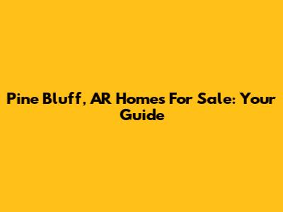 Pine Bluff, AR Homes For Sale: Your Guide