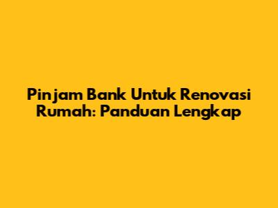 Pinjam Bank Untuk Renovasi Rumah: Panduan Lengkap