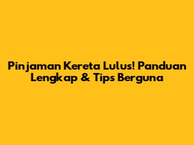 Pinjaman Kereta Lulus! Panduan Lengkap & Tips Berguna