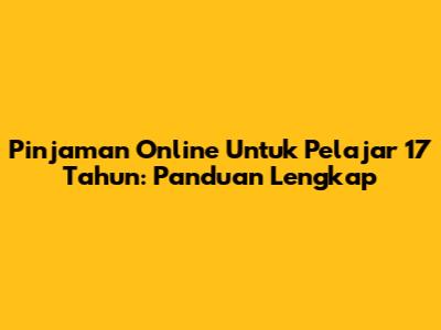 Pinjaman Online Untuk Pelajar 17 Tahun: Panduan Lengkap