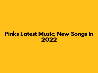 Pink's Latest Music: New Songs In 2022