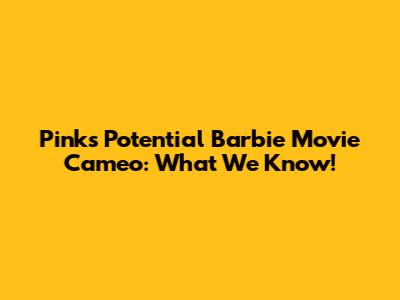 Pink's Potential Barbie Movie Cameo: What We Know!