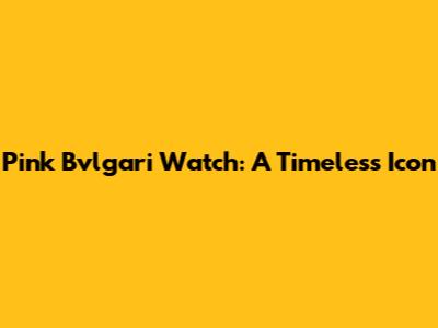 Pink Bvlgari Watch: A Timeless Icon