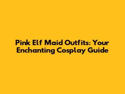 Pink Elf Maid Outfits: Your Enchanting Cosplay Guide