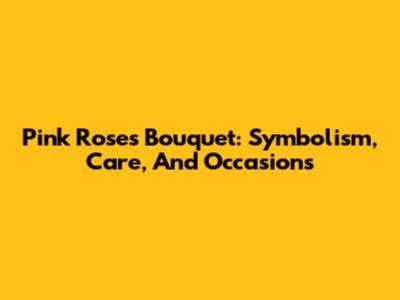 Pink Roses Bouquet: Symbolism, Care, And Occasions