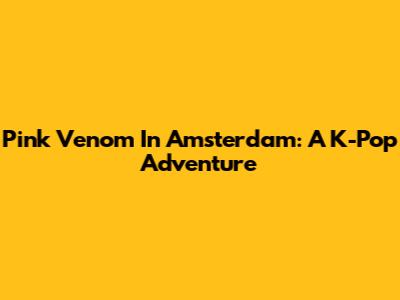 Pink Venom In Amsterdam: A K-Pop Adventure