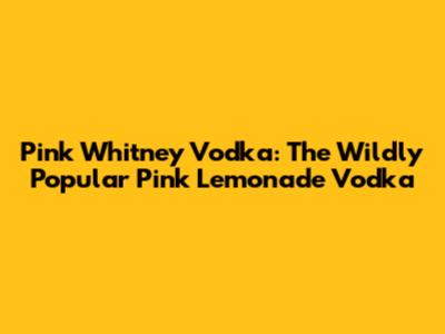 Pink Whitney Vodka: The Wildly Popular Pink Lemonade Vodka