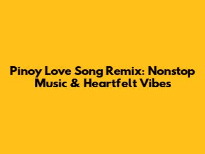 Pinoy Love Song Remix: Nonstop Music & Heartfelt Vibes
