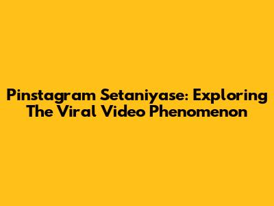 Pinstagram Setaniyase: Exploring The Viral Video Phenomenon