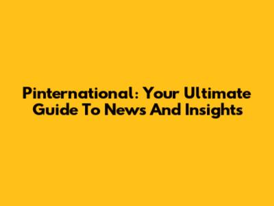 Pinternational: Your Ultimate Guide To News And Insights