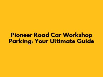 Pioneer Road Car Workshop Parking: Your Ultimate Guide