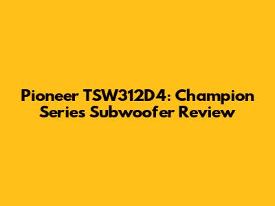 Pioneer TSW312D4: Champion Series Subwoofer Review
