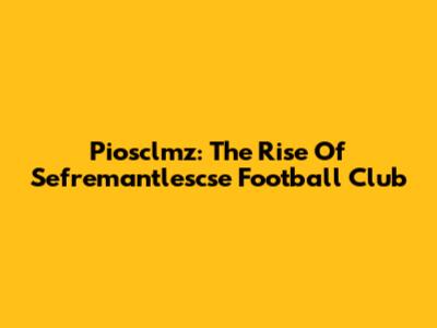 Piosclmz: The Rise Of Sefremantlescse Football Club