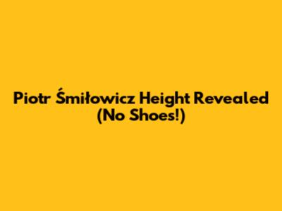 Piotr Śmiłowicz Height Revealed (No Shoes!)