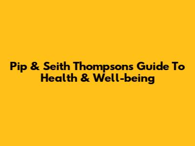 Pip & Seith Thompson's Guide To Health & Well-being