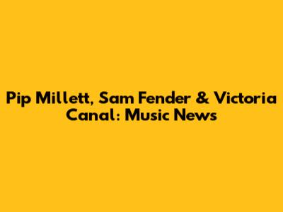 Pip Millett, Sam Fender & Victoria Canal: Music News
