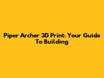 Piper Archer 3D Print: Your Guide To Building