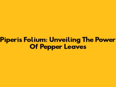 Piperis Folium: Unveiling The Power Of Pepper Leaves