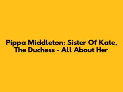 Pippa Middleton: Sister Of Kate, The Duchess - All About Her