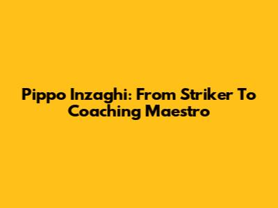 Pippo Inzaghi: From Striker To Coaching Maestro