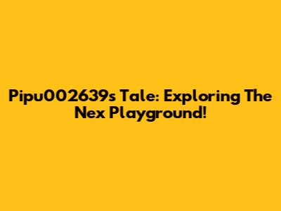 Pipu002639's Tale: Exploring The Nex Playground!