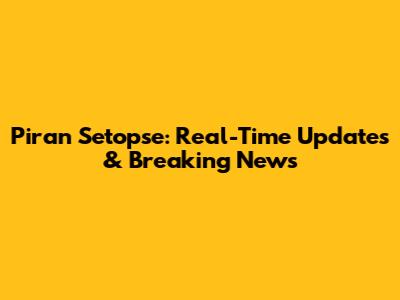Piran Setopse: Real-Time Updates & Breaking News