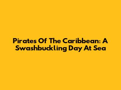 Pirates Of The Caribbean: A Swashbuckling Day At Sea