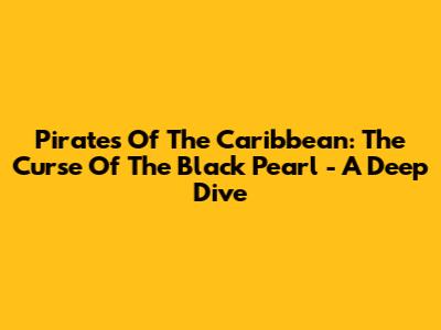 Pirates Of The Caribbean: The Curse Of The Black Pearl - A Deep Dive