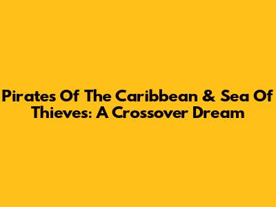 Pirates Of The Caribbean & Sea Of Thieves: A Crossover Dream