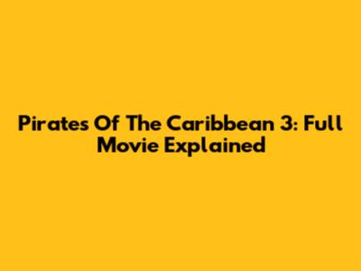 Pirates Of The Caribbean 3: Full Movie Explained