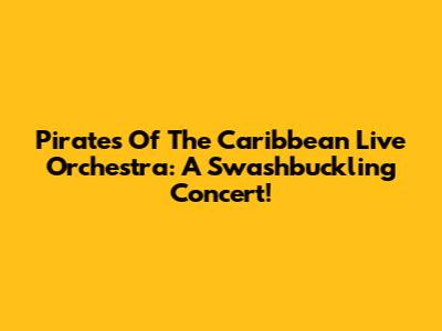 Pirates Of The Caribbean Live Orchestra: A Swashbuckling Concert!