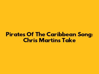 Pirates Of The Caribbean Song: Chris Martin's Take