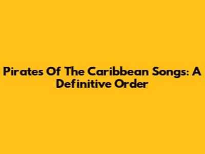 Pirates Of The Caribbean Songs: A Definitive Order