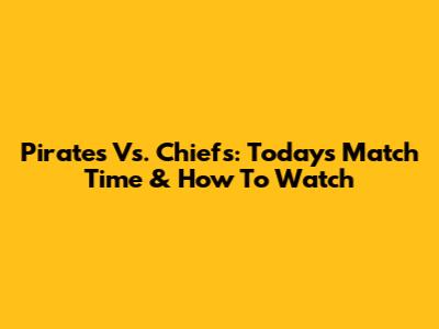 Pirates Vs. Chiefs: Today's Match Time & How To Watch
